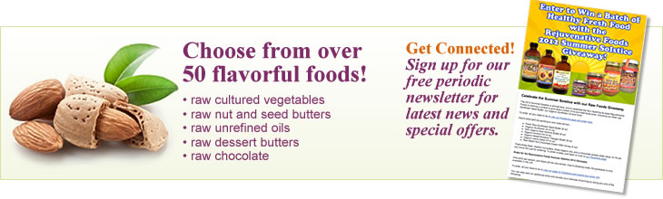 Choose from over 50 flavorful foods! Raw cultured vegetables, raw nut and seed butters, raw unrefined oils, raw dessert butters, raw chocolate